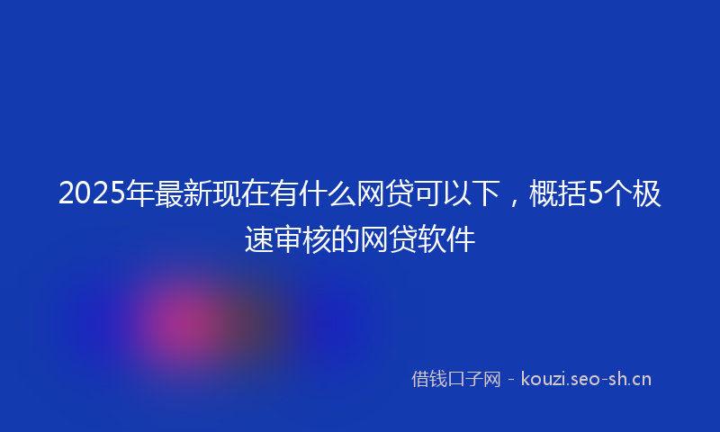 2025年最新现在有什么网贷可以下，概括5个极速审核的网贷软件