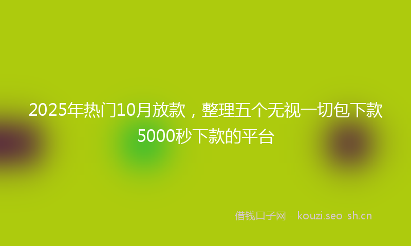 2025年热门10月放款，整理五个无视一切包下款5000秒下款的平台