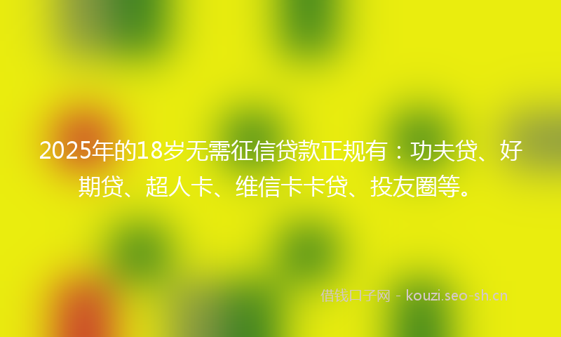 2025年的18岁无需征信贷款正规有：功夫贷、好期贷、超人卡、维信卡卡贷、投友圈等。