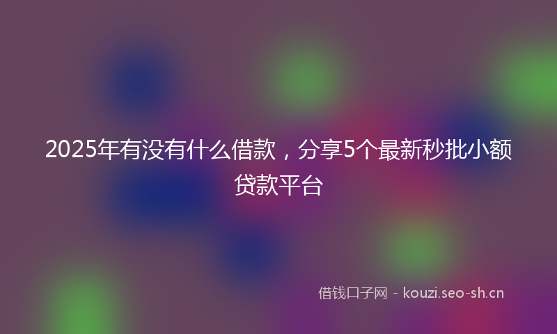 2025年有没有什么借款，分享5个最新秒批小额贷款平台