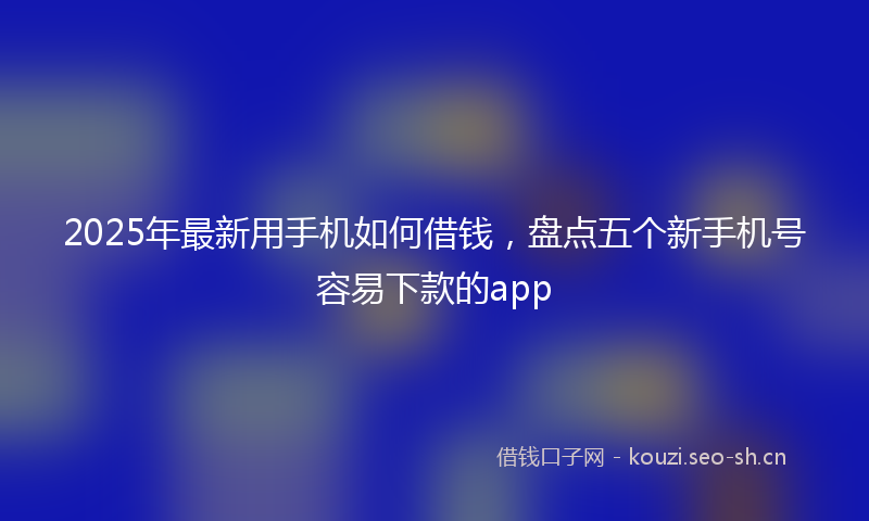 2025年最新用手机如何借钱，盘点五个新手机号容易下款的app