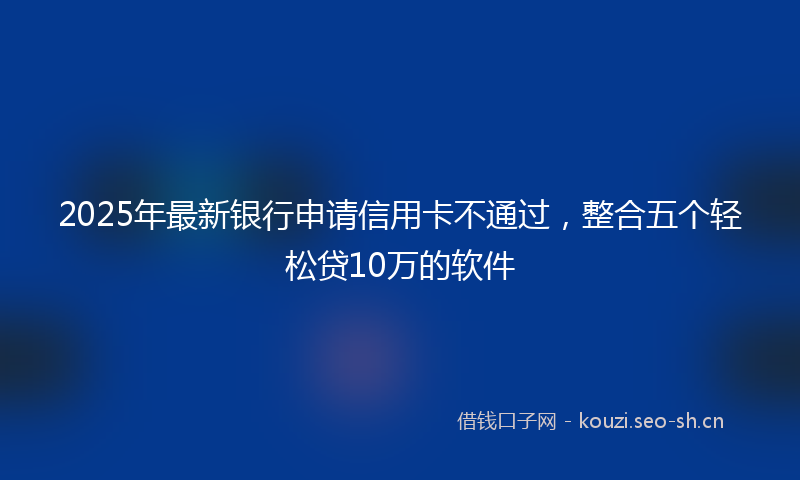 2025年最新银行申请信用卡不通过，整合五个轻松贷10万的软件