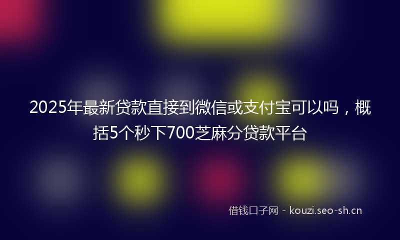 2025年最新贷款直接到微信或支付宝可以吗，概括5个秒下700芝麻分贷款平台