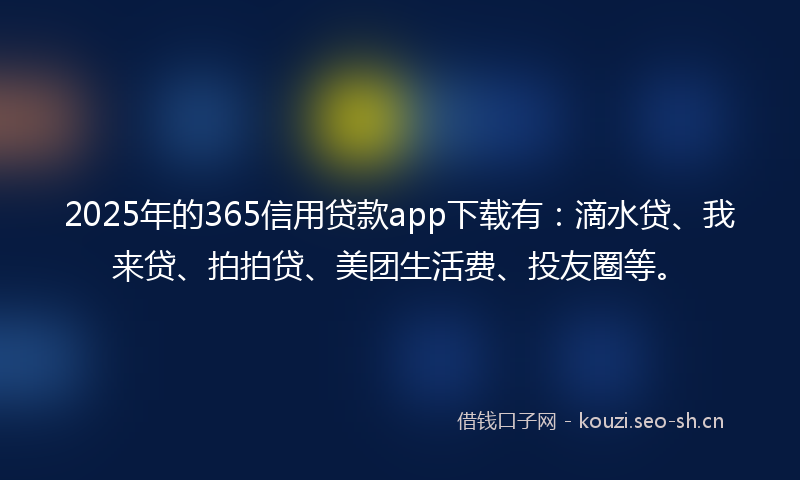 2025年的365信用贷款app下载有：滴水贷、我来贷、拍拍贷、美团生活费、投友圈等。