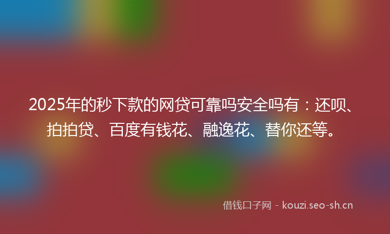 2025年的秒下款的网贷可靠吗安全吗有：还呗、拍拍贷、百度有钱花、融逸花、替你还等。