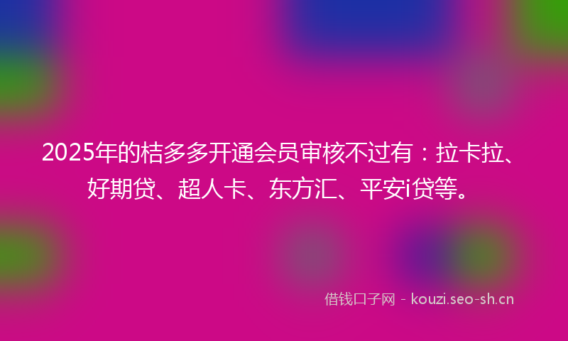 2025年的桔多多开通会员审核不过有：拉卡拉、好期贷、超人卡、东方汇、平安i贷等。
