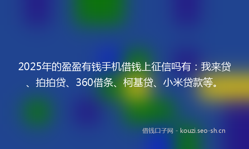 2025年的盈盈有钱手机借钱上征信吗有：我来贷、拍拍贷、360借条、柯基贷、小米贷款等。