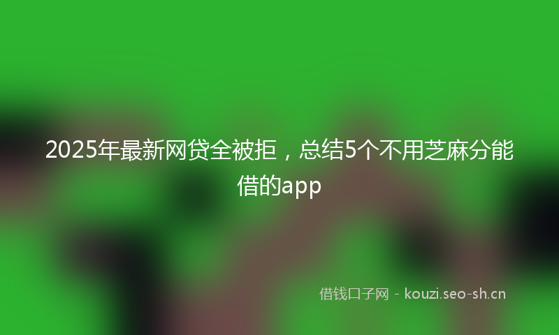 2025年最新网贷全被拒，总结5个不用芝麻分能借的app