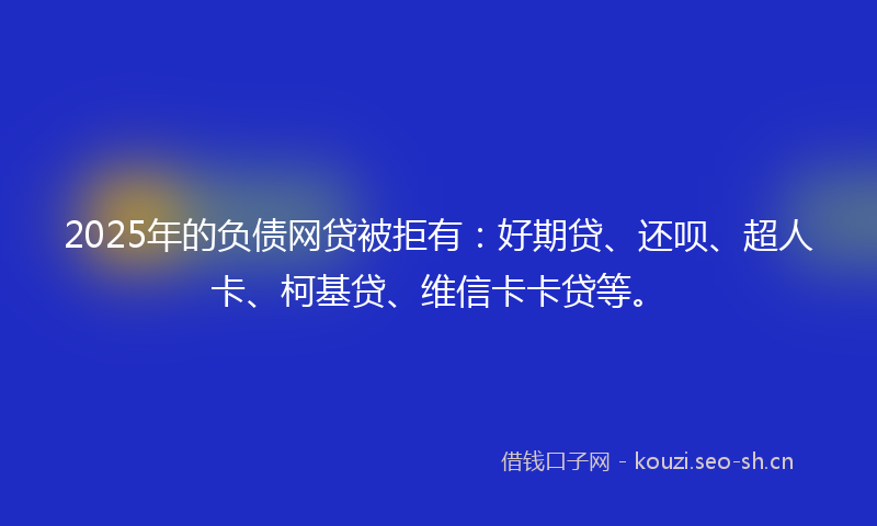 2025年的负债网贷被拒有：好期贷、还呗、超人卡、柯基贷、维信卡卡贷等。