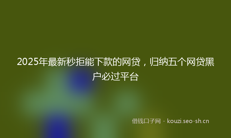 2025年最新秒拒能下款的网贷，归纳五个网贷黑户必过平台