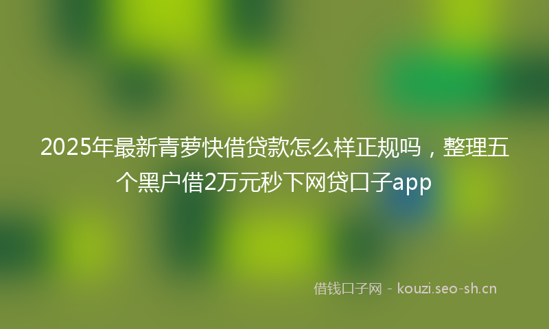 2025年最新青萝快借贷款怎么样正规吗，整理五个黑户借2万元秒下网贷口子app