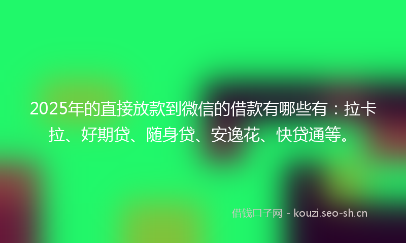 2025年的直接放款到微信的借款有哪些有：拉卡拉、好期贷、随身贷、安逸花、快贷通等。