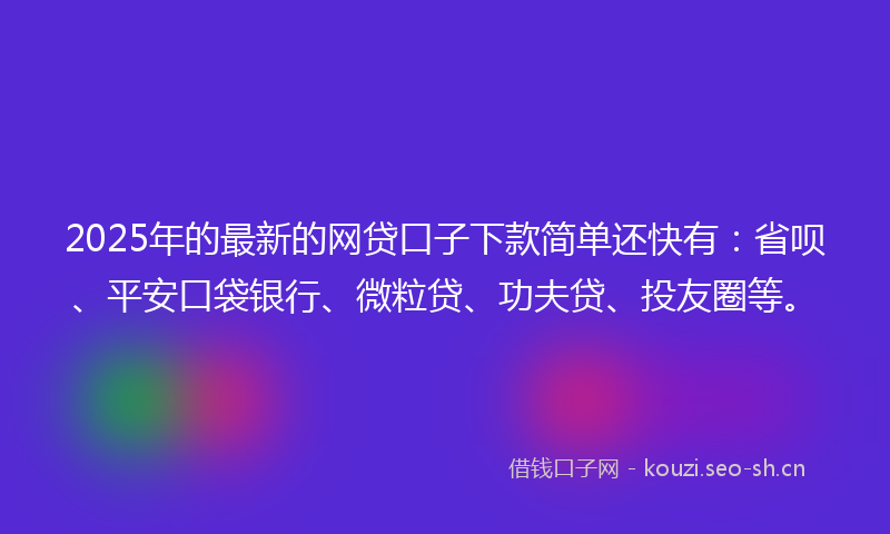 2025年的最新的网贷口子下款简单还快有：省呗、平安口袋银行、微粒贷、功夫贷、投友圈等。