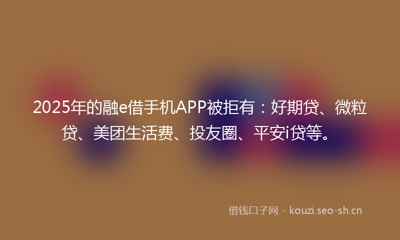 2025年的融e借手机APP被拒有：好期贷、微粒贷、美团生活费、投友圈、平安i贷等。