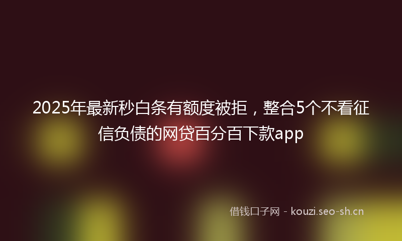 2025年最新秒白条有额度被拒，整合5个不看征信负债的网贷百分百下款app