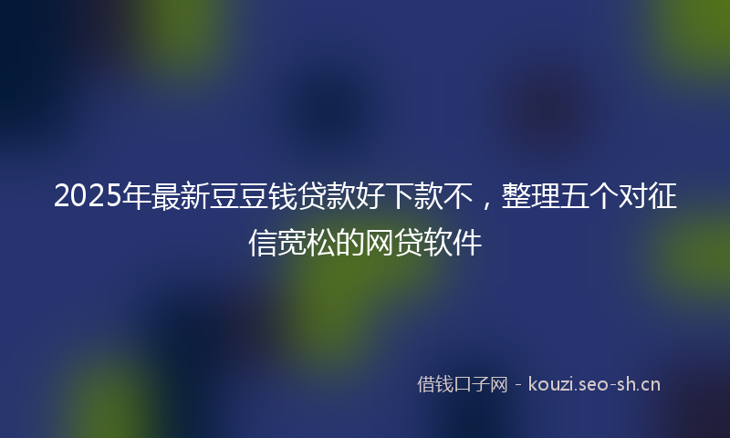2025年最新豆豆钱贷款好下款不，整理五个对征信宽松的网贷软件