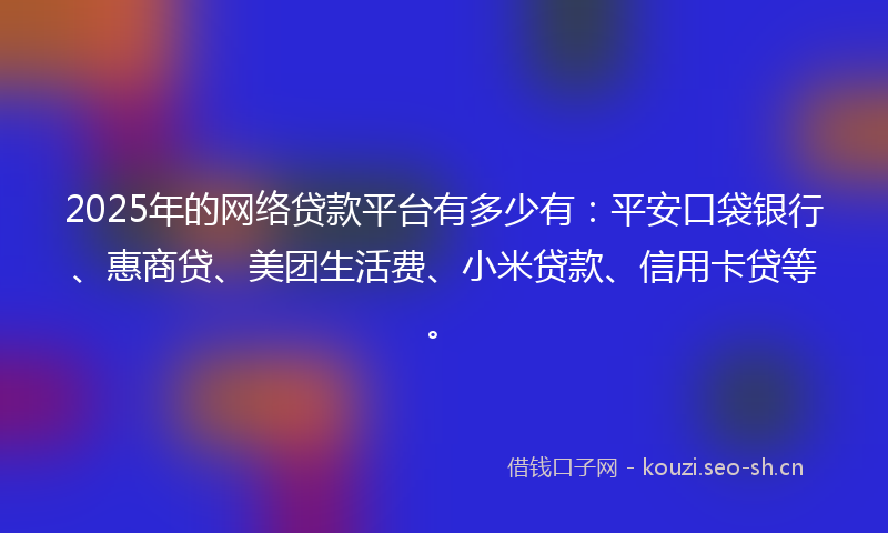 2025年的网络贷款平台有多少有：平安口袋银行、惠商贷、美团生活费、小米贷款、信用卡贷等。