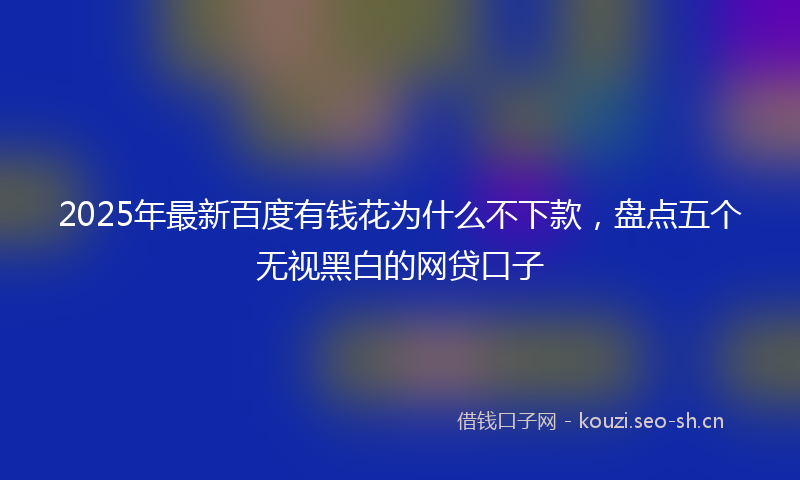 2025年最新百度有钱花为什么不下款，盘点五个无视黑白的网贷口子