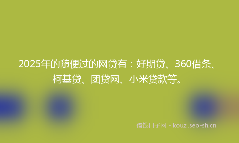 2025年的随便过的网贷有:好期贷、360借条、柯基贷、团贷网、小米贷款等。