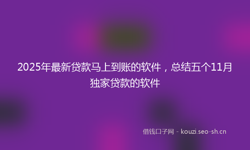 2025年最新贷款马上到账的软件，总结五个11月独家贷款的软件