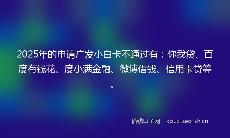 2025年的申请广发小白卡不通过有：你我贷、百度有钱花、度小满金融、微博借钱、信用卡贷等。