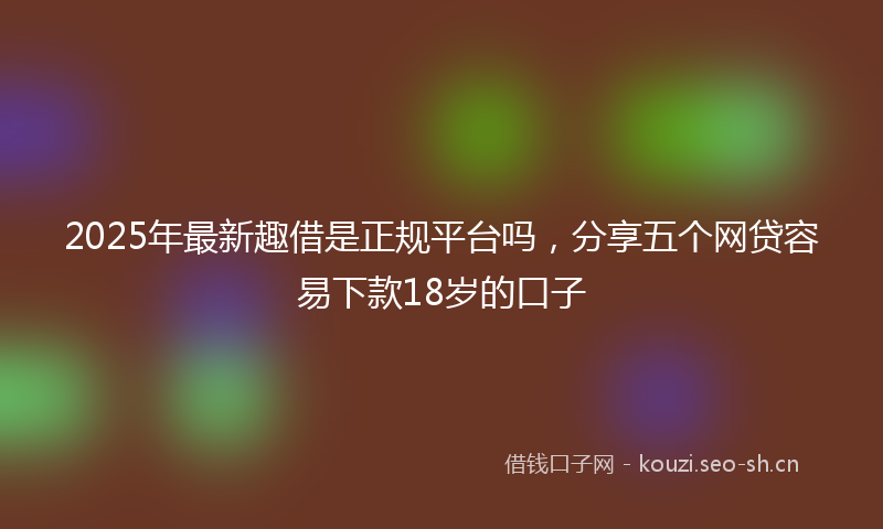 2025年最新趣借是正规平台吗，分享五个网贷容易下款18岁的口子