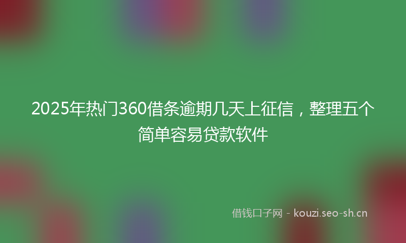 2025年热门360借条逾期几天上征信，整理五个简单容易贷款软件