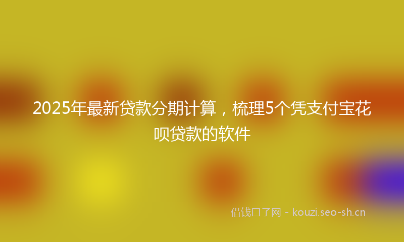 2025年最新贷款分期计算，梳理5个凭支付宝花呗贷款的软件