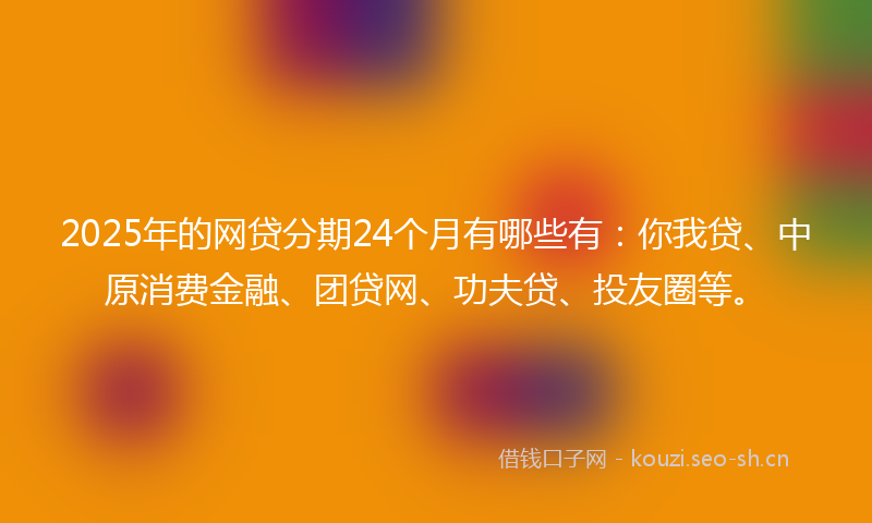 2025年的网贷分期24个月有哪些有：你我贷、中原消费金融、团贷网、功夫贷、投友圈等。