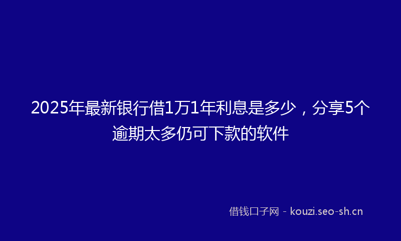 2025年最新银行借1万1年利息是多少，分享5个逾期太多仍可下款的软件