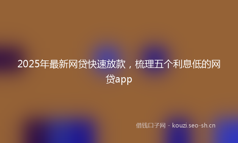 2025年最新网贷快速放款，梳理五个利息低的网贷app