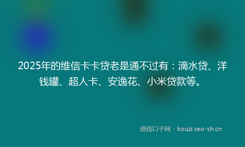 2025年的维信卡卡贷老是通不过有：滴水贷、洋钱罐、超人卡、安逸花、小米贷款等。