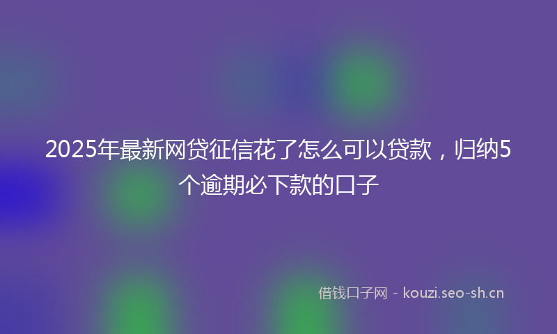 2025年最新网贷征信花了怎么可以贷款，归纳5个逾期必下款的口子