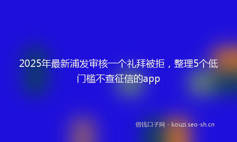 2025年最新浦发审核一个礼拜被拒，整理5个低门槛不查征信的app