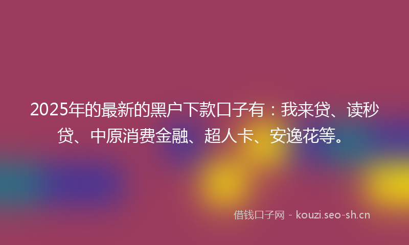 2025年的最新的黑户下款口子有：我来贷、读秒贷、中原消费金融、超人卡、安逸花等。