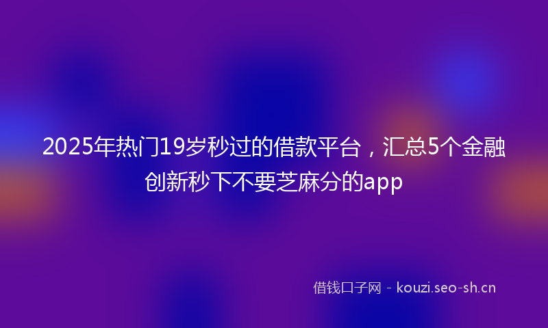 2025年热门19岁秒过的借款平台，汇总5个金融创新秒下不要芝麻分的app