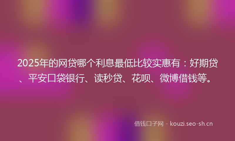 2025年的网贷哪个利息最低比较实惠有：好期贷、平安口袋银行、读秒贷、花呗、微博借钱等。