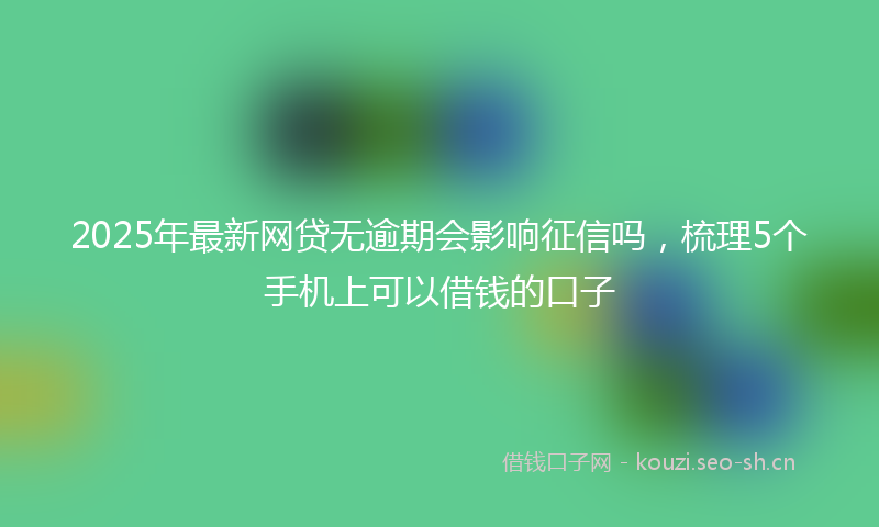 2025年最新网贷无逾期会影响征信吗，梳理5个手机上可以借钱的口子