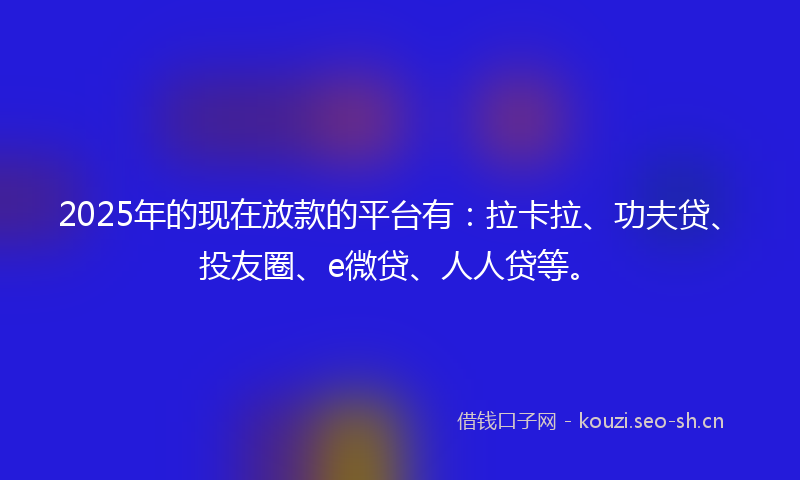 2025年的现在放款的平台有：拉卡拉、功夫贷、投友圈、e微贷、人人贷等。