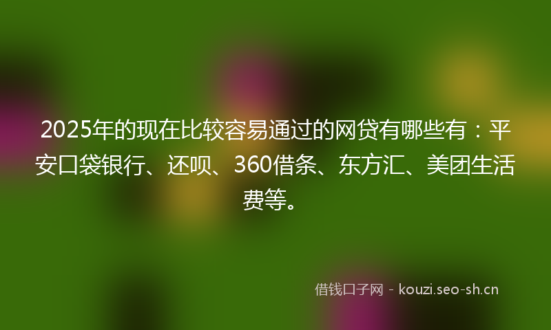 2025年的现在比较容易通过的网贷有哪些有：平安口袋银行、还呗、360借条、东方汇、美团生活费等。