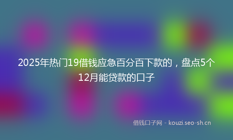 2025年热门19借钱应急百分百下款的，盘点5个12月能贷款的口子