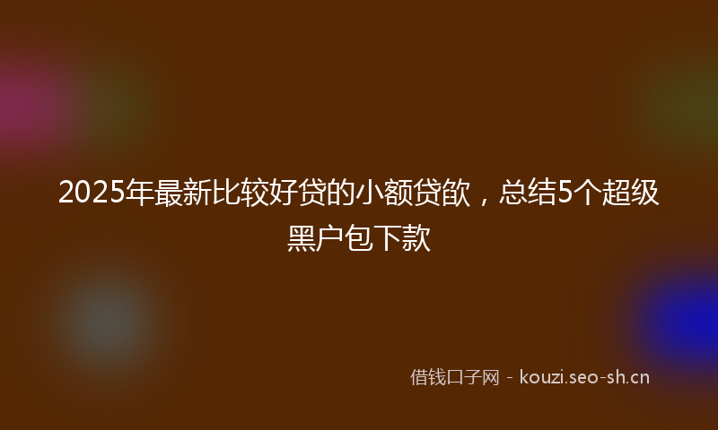 2025年最新比较好贷的小额贷欿，总结5个超级黑户包下款
