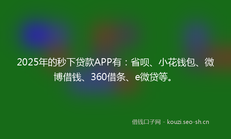 2025年的秒下贷款APP有：省呗、小花钱包、微博借钱、360借条、e微贷等。