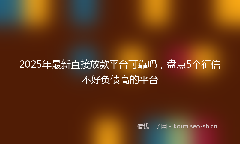 2025年最新直接放款平台可靠吗，盘点5个征信不好负债高的平台