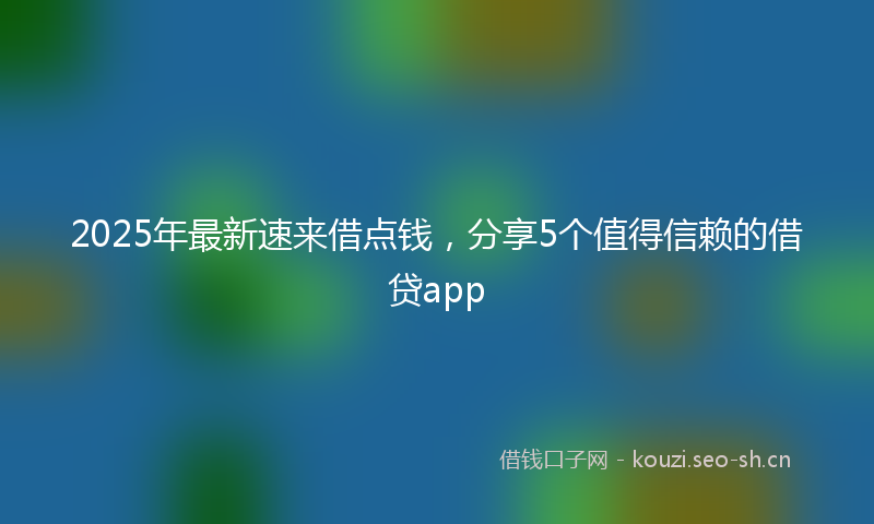 2025年最新速来借点钱，分享5个值得信赖的借贷app