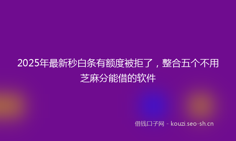 2025年最新秒白条有额度被拒了，整合五个不用芝麻分能借的软件