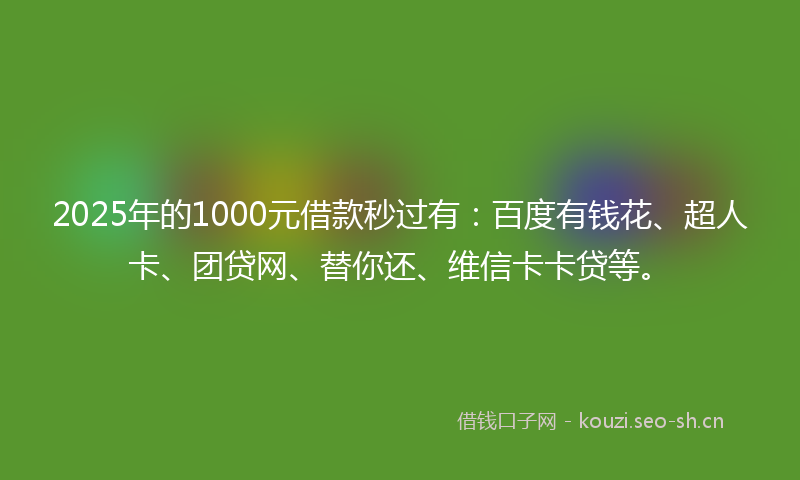 2025年的1000元借款秒过有：百度有钱花、超人卡、团贷网、替你还、维信卡卡贷等。