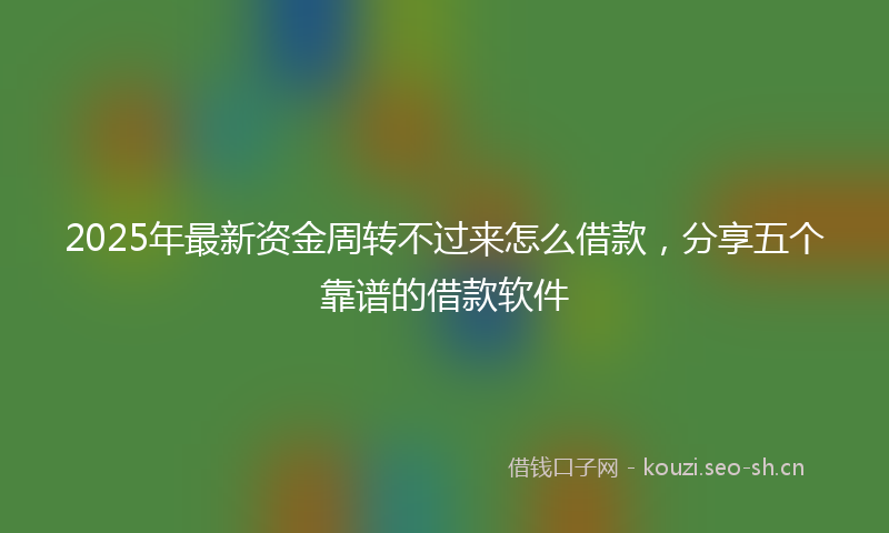 2025年最新资金周转不过来怎么借款，分享五个靠谱的借款软件