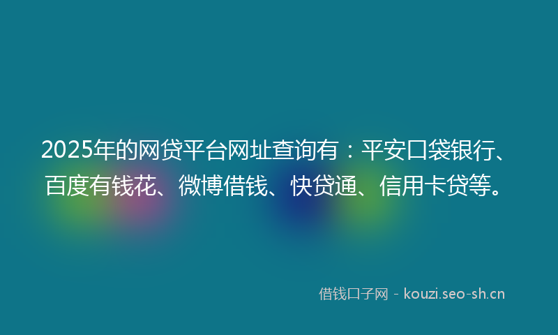 2025年的网贷平台网址查询有：平安口袋银行、百度有钱花、微博借钱、快贷通、信用卡贷等。