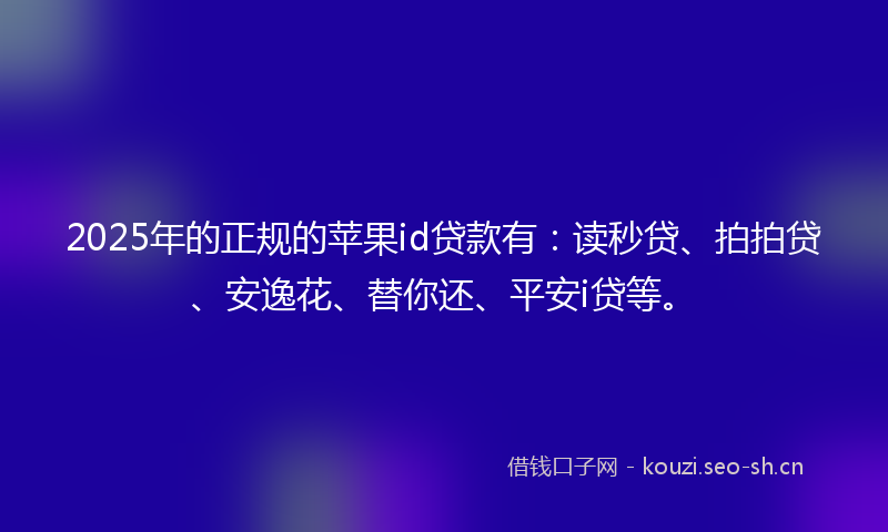 2025年的正规的苹果id贷款有：读秒贷、拍拍贷、安逸花、替你还、平安i贷等。